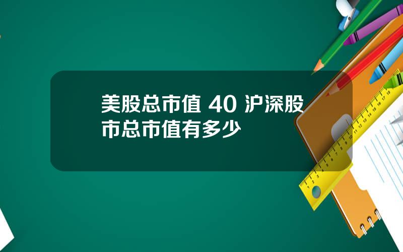 美股总市值 40 沪深股市总市值有多少